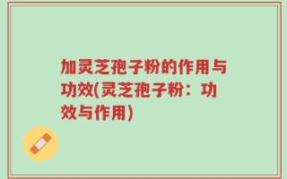 加灵芝孢子粉的作用与功效(灵芝孢子粉：功效与作用)