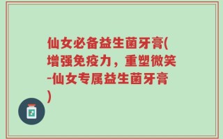 仙女必备益生菌牙膏(增强免疫力，重塑微笑-仙女专属益生菌牙膏)