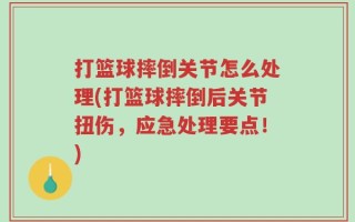 打篮球摔倒关节怎么处理(打篮球摔倒后关节扭伤，应急处理要点！)