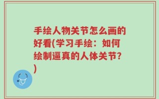 手绘人物关节怎么画的好看(学习手绘：如何绘制逼真的人体关节？)