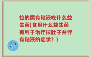 拉的屎有粘液吃什么益生菌(食用什么益生菌有利于治疗拉肚子并伴有粘液的症状？)