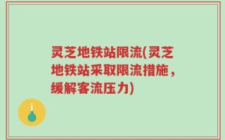 灵芝地铁站限流(灵芝地铁站采取限流措施，缓解客流压力)