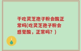 干吃灵芝孢子粉会酸正常吗(吃灵芝孢子粉会感觉酸，正常吗？)