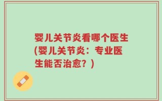 婴儿关节炎看哪个医生(婴儿关节炎：专业医生能否治愈？)