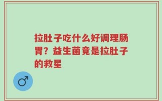 拉肚子吃什么好调理肠胃？益生菌竟是拉肚子的救星