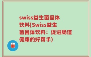 swiss益生菌固体饮料(Swiss益生菌固体饮料：促进肠道健康的好帮手)