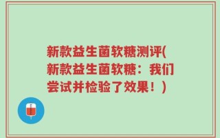 新款益生菌软糖测评(新款益生菌软糖：我们尝试并检验了效果！)