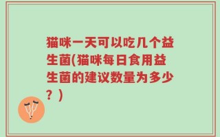 猫咪一天可以吃几个益生菌(猫咪每日食用益生菌的建议数量为多少？)