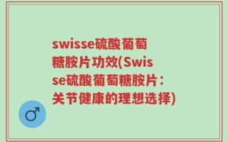 swisse硫酸葡萄糖胺片功效(Swisse硫酸葡萄糖胺片：关节健康的理想选择)
