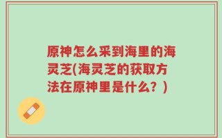 原神怎么采到海里的海灵芝(海灵芝的获取方法在原神里是什么？)