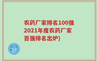 农药厂家排名100强2021年度农药厂家百强排名出炉)