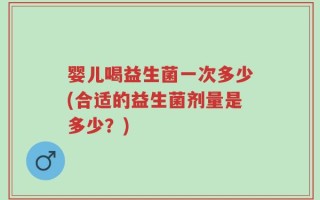 婴儿喝益生菌一次多少(合适的益生菌剂量是多少？)