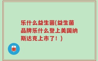 乐什么益生菌(益生菌品牌乐什么登上美国纳斯达克上市了！)
