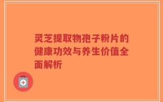 灵芝提取物孢子粉片的健康功效与养生价值全面解析