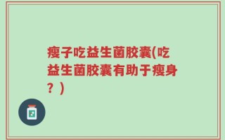 瘦子吃益生菌胶囊(吃益生菌胶囊有助于瘦身？)