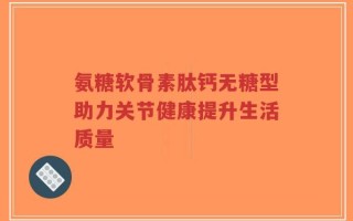 氨糖软骨素肽钙无糖型助力关节健康提升生活质量