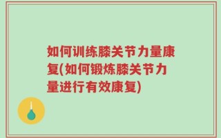 如何训练膝关节力量康复(如何锻炼膝关节力量进行有效康复)