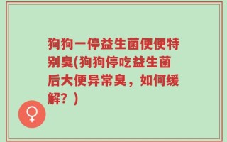 狗狗一停益生菌便便特别臭(狗狗停吃益生菌后大便异常臭，如何缓解？)