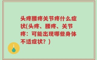 头疼腰疼关节疼什么症状(头疼、腰疼、关节疼：可能出现哪些身体不适症状？)