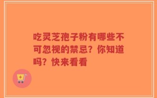 吃灵芝孢子粉有哪些不可忽视的禁忌？你知道吗？快来看看