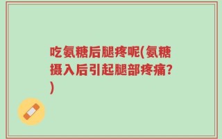吃氨糖后腿疼呢(氨糖摄入后引起腿部疼痛？)