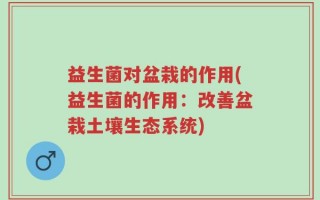 益生菌对盆栽的作用(益生菌的作用：改善盆栽土壤生态系统)