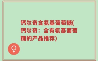 钙尔奇含氨基葡萄糖(钙尔奇：含有氨基葡萄糖的产品推荐)