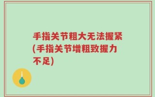 手指关节粗大无法握紧(手指关节增粗致握力不足)