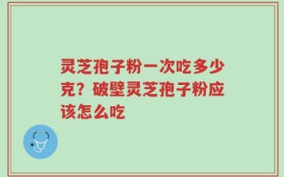 灵芝孢子粉一次吃多少克？破壁灵芝孢子粉应该怎么吃