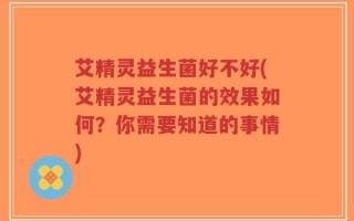 艾精灵益生菌好不好(艾精灵益生菌的效果如何？你需要知道的事情)