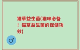 猫草益生菌(猫咪必备！猫草益生菌的保健功效)