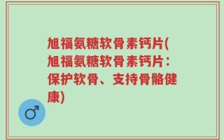 旭福氨糖软骨素钙片(旭福氨糖软骨素钙片：保护软骨、支持骨骼健康)
