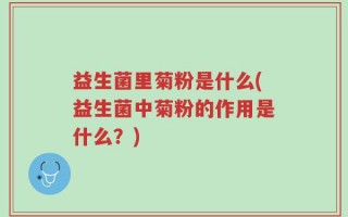 益生菌里菊粉是什么(益生菌中菊粉的作用是什么？)