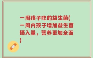 一周孩子吃的益生菌(一周内孩子增加益生菌摄入量，营养更加全面)