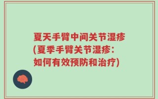 夏天手臂中间关节湿疹(夏季手臂关节湿疹：如何有效预防和治疗)