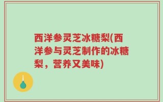 西洋参灵芝冰糖梨(西洋参与灵芝制作的冰糖梨，营养又美味)