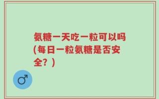 氨糖一天吃一粒可以吗(每日一粒氨糖是否安全？)