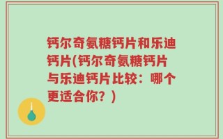 钙尔奇氨糖钙片和乐迪钙片(钙尔奇氨糖钙片与乐迪钙片比较：哪个更适合你？)