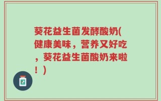 葵花益生菌发酵酸奶(健康美味，营养又好吃，葵花益生菌酸奶来啦！)