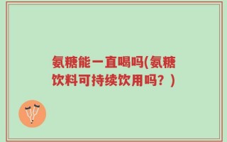 氨糖能一直喝吗(氨糖饮料可持续饮用吗？)