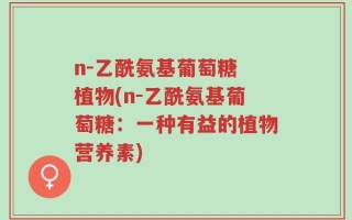 n-乙酰氨基葡萄糖 植物(n-乙酰氨基葡萄糖：一种有益的植物营养素)
