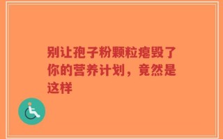 别让孢子粉颗粒瘪毁了你的营养计划，竟然是这样