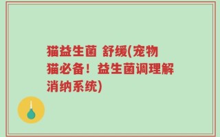 猫益生菌 舒缓(宠物猫必备！益生菌调理解消纳系统)