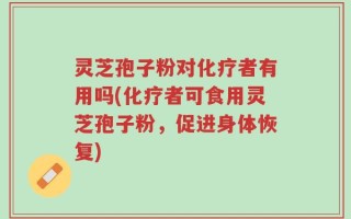 灵芝孢子粉对化疗者有用吗(化疗者可食用灵芝孢子粉，促进身体恢复)
