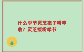 什么季节灵芝孢子粉丰收？灵芝授粉季节