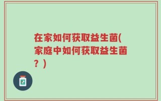 在家如何获取益生菌(家庭中如何获取益生菌？)