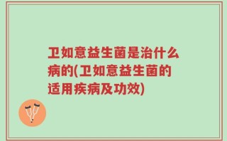 卫如意益生菌是治什么病的(卫如意益生菌的适用疾病及功效)