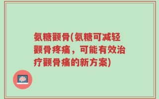 氨糖颧骨(氨糖可减轻颧骨疼痛，可能有效治疗颧骨痛的新方案)
