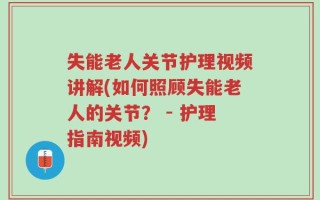 失能老人关节护理视频讲解(如何照顾失能老人的关节？ - 护理指南视频)
