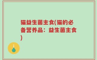 猫益生菌主食(猫的必备营养品：益生菌主食)